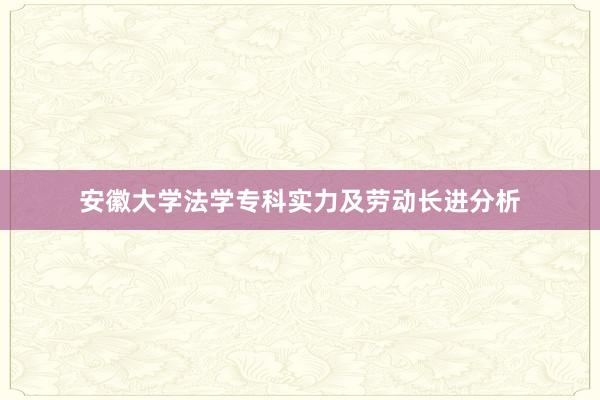 安徽大学法学专科实力及劳动长进分析