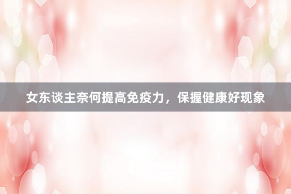 女东谈主奈何提高免疫力，保握健康好现象