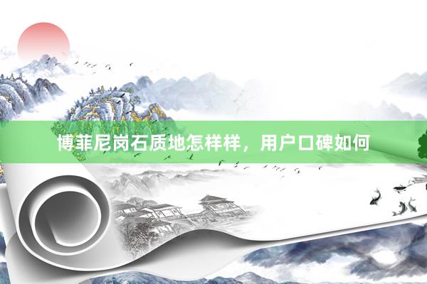 博菲尼岗石质地怎样样，用户口碑如何