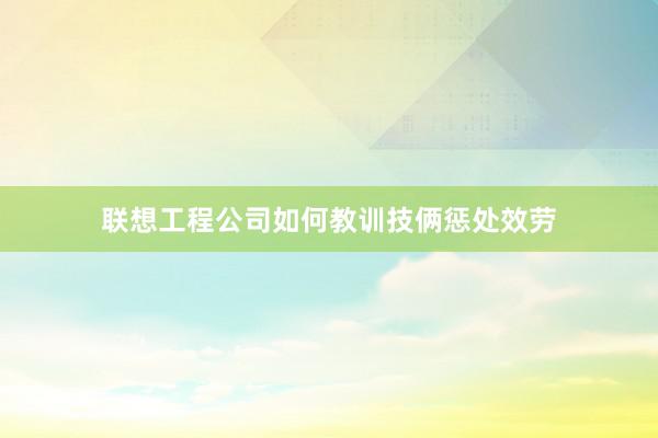 联想工程公司如何教训技俩惩处效劳
