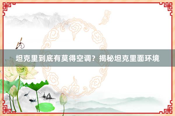 坦克里到底有莫得空调？揭秘坦克里面环境