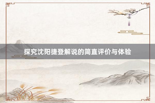 探究沈阳捷登解说的简直评价与体验