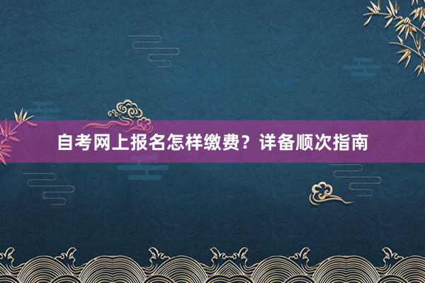 自考网上报名怎样缴费？详备顺次指南