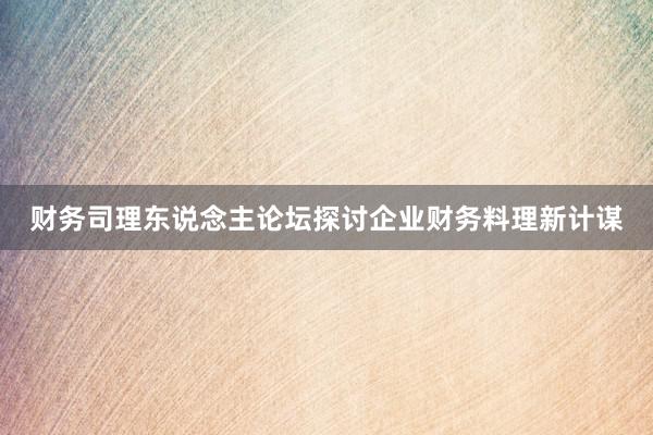 财务司理东说念主论坛探讨企业财务料理新计谋
